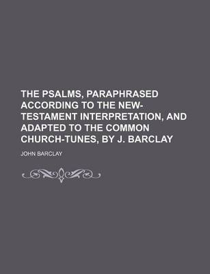 Book cover for The Psalms, Paraphrased According to the New-Testament Interpretation, and Adapted to the Common Church-Tunes, by J. Barclay