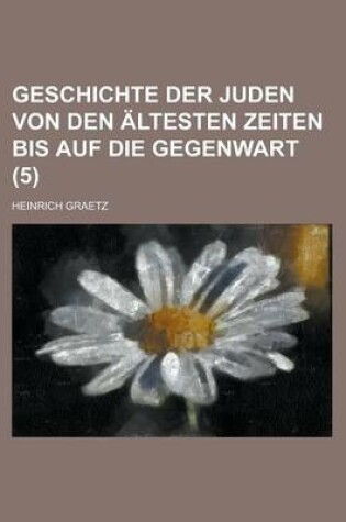 Cover of Geschichte Der Juden Von Den Altesten Zeiten Bis Auf Die Gegenwart (5 )