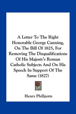 Book cover for A Letter to the Right Honorable George Canning, on the Bill of 1825, for Removing the Disqualifications of His Majesty's Roman Catholic Subjects and on His Speech in Support of the Same (1827)