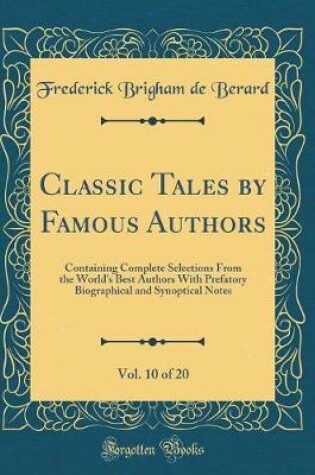 Cover of Classic Tales by Famous Authors, Vol. 10 of 20: Containing Complete Selections From the World's Best Authors With Prefatory Biographical and Synoptical Notes (Classic Reprint)