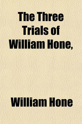 Book cover for The Three Trials of William Hone; For Publishing Three Parodies Viz. the Late John Wilkes's Catechism, the Political Litany, and the Sinecurist's Creed on Three Ex-Officio Informations, at Guildhall, London, During Three Successive Days,