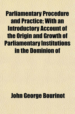 Cover of Parliamentary Procedure and Practice; With an Introductory Account of the Origin and Growth of Parliamentary Institutions in the Dominion of