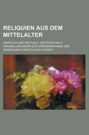 Cover of Reliquien Aus Dem Mittelalter; Geistlich Und Weltlich Beitrage Nach Originalurkunden Zur Erkerkenntni Und Wurdigung Christlicher Vorzeit