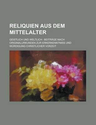 Book cover for Reliquien Aus Dem Mittelalter; Geistlich Und Weltlich Beitrage Nach Originalurkunden Zur Erkerkenntni Und Wurdigung Christlicher Vorzeit