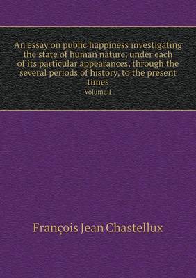 Book cover for An essay on public happiness investigating the state of human nature, under each of its particular appearances, through the several periods of history, to the present times Volume 1