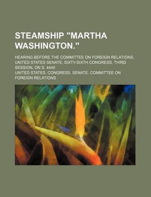 Book cover for Steamship "Martha Washington."; Hearing Before the Committee on Foreign Relations, United States Senate, Sixty-Sixth Congress, Third Session, on S. 4445