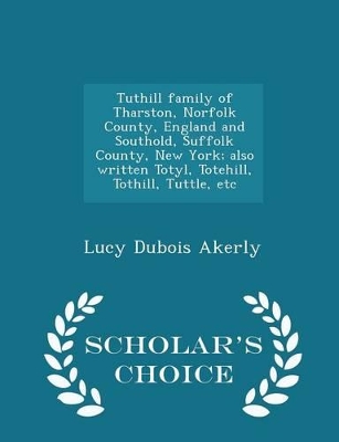 Book cover for Tuthill Family of Tharston, Norfolk County, England and Southold, Suffolk County, New York; Also Written Totyl, Totehill, Tothill, Tuttle, Etc - Scholar's Choice Edition