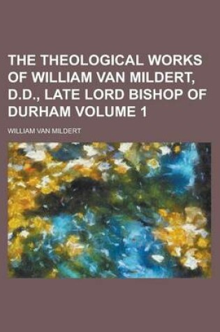 Cover of The Theological Works of William Van Mildert, D.D., Late Lord Bishop of Durham Volume 1