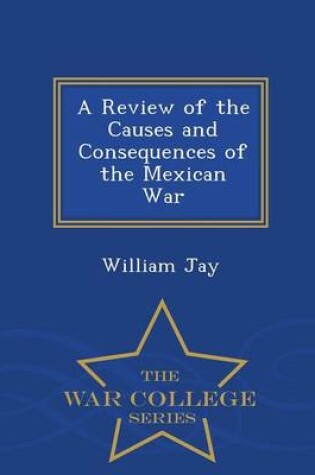 Cover of A Review of the Causes and Consequences of the Mexican War - War College Series