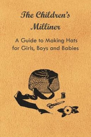 Cover of The Children's Milliner - A Guide to Making Hats for Girls, Boys and Babies