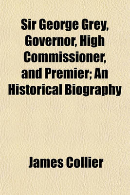 Book cover for Sir George Grey, Governor, High Commissioner, and Premier; An Historical Biography
