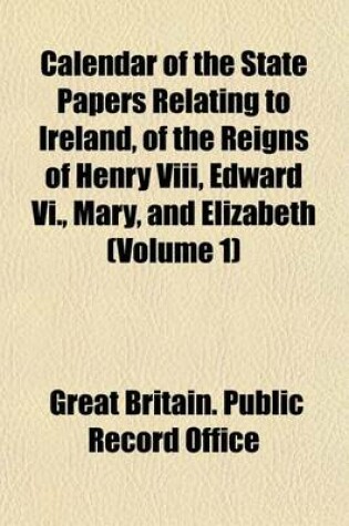 Cover of Calendar of the State Papers Relating to Ireland, of the Reigns of Henry VIII, Edward VI., Mary, and Elizabeth (Volume 1)