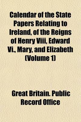 Book cover for Calendar of the State Papers Relating to Ireland, of the Reigns of Henry VIII, Edward VI., Mary, and Elizabeth (Volume 1)