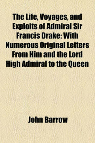 Cover of The Life, Voyages, and Exploits of Admiral Sir Francis Drake; With Numerous Original Letters from Him and the Lord High Admiral to the Queen