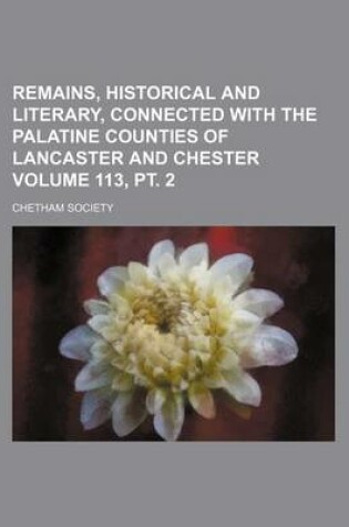 Cover of Remains, Historical and Literary, Connected with the Palatine Counties of Lancaster and Chester Volume 113, PT. 2