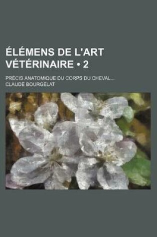 Cover of Elemens de L'Art Veterinaire (2); Precis Anatomique Du Corps Du Cheval