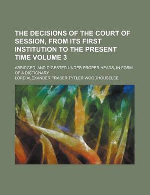 Book cover for The Decisions of the Court of Session, from Its First Institution to the Present Time; Abridged, and Digested Under Proper Heads, in Form of a Diction