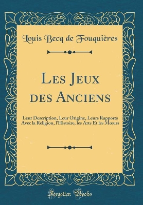 Book cover for Les Jeux des Anciens: Leur Description, Leur Origine, Leurs Rapports Avec la Religion, l'Histoire, les Arts Et les Murs (Classic Reprint)