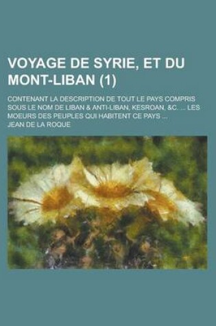 Cover of Voyage de Syrie, Et Du Mont-Liban; Contenant La Description de Tout Le Pays Compris Sous Le Nom de Liban & Anti-Liban, Kesroan, &C. ... Les Moeurs Des