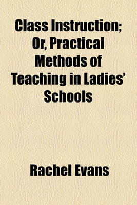 Book cover for Class Instruction; Or, Practical Methods of Teaching in Ladies' Schools