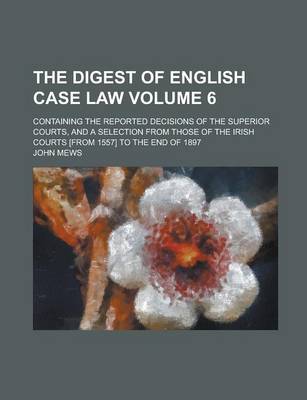 Book cover for The Digest of English Case Law; Containing the Reported Decisions of the Superior Courts, and a Selection from Those of the Irish Courts [From 1557] to the End of 1897 Volume 6