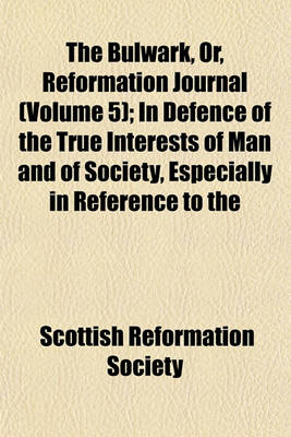 Book cover for The Bulwark, Or, Reformation Journal (Volume 5); In Defence of the True Interests of Man and of Society, Especially in Reference to the