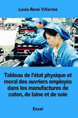 Cover of Tableau de l'état physique et moral des ouvriers employés dans les manufactures de coton, de laine et de soie