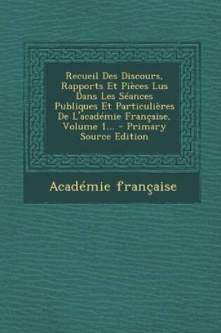 Cover of Recueil Des Discours, Rapports Et Pieces Lus Dans Les Seances Publiques Et Particulieres de L'Academie Francaise, Volume 1... - Primary Source Edition