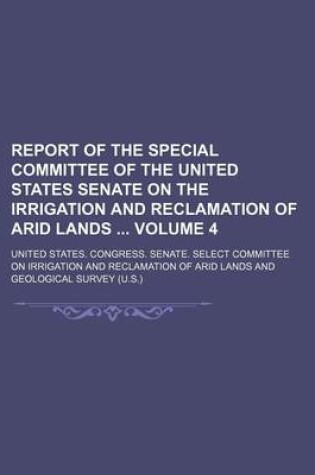 Cover of Report of the Special Committee of the United States Senate on the Irrigation and Reclamation of Arid Lands Volume 4