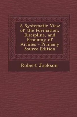 Cover of A Systematic View of the Formation, Discipline, and Economy of Armies - Primary Source Edition