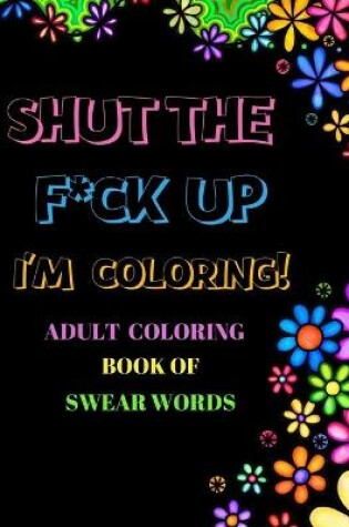 Cover of Shut The F*ck Up I'm Coloring Adult Coloring Book of Swear Words