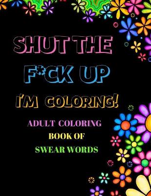 Book cover for Shut The F*ck Up I'm Coloring Adult Coloring Book of Swear Words