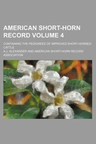 Cover of American Short-Horn Record Volume 4; Containing the Pedigrees of Improved Short-Horned Cattle