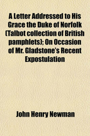 Cover of A Letter Addressed to His Grace the Duke of Norfolk (Talbot Collection of British Pamphlets); On Occasion of Mr. Gladstone's Recent Expostulation