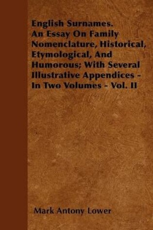 Cover of English Surnames. An Essay On Family Nomenclature, Historical, Etymological, And Humorous; With Several Illustrative Appendices - In Two Volumes - Vol. II