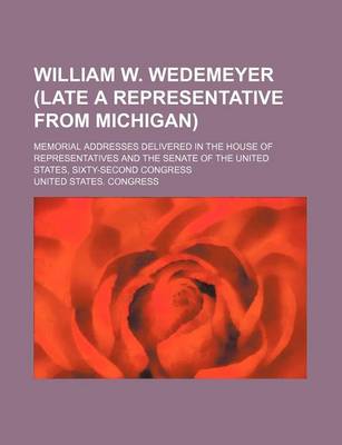 Book cover for William W. Wedemeyer (Late a Representative from Michigan); Memorial Addresses Delivered in the House of Representatives and the Senate of the United States, Sixty-Second Congress