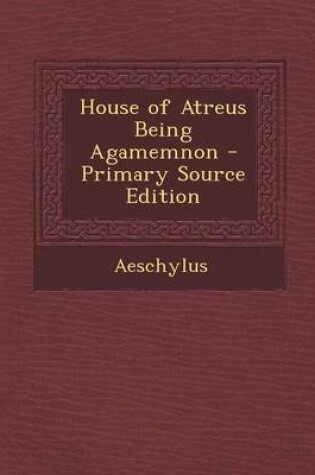 Cover of House of Atreus Being Agamemnon - Primary Source Edition