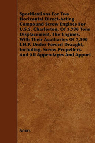 Cover of Specifications For Two Horizontal Direct-Acting Compound Screw Engines For U.S.S. Charleston, Of 3,730 Tons Displacement, The Engines, With Their Auxiliaries Of 7,500 I.H.P. Under Forced Draught, Including, Screw Propellers, And All Appendages And Appurt