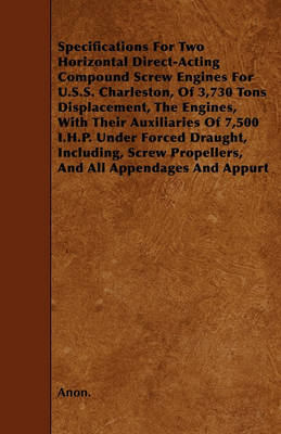 Book cover for Specifications For Two Horizontal Direct-Acting Compound Screw Engines For U.S.S. Charleston, Of 3,730 Tons Displacement, The Engines, With Their Auxiliaries Of 7,500 I.H.P. Under Forced Draught, Including, Screw Propellers, And All Appendages And Appurt