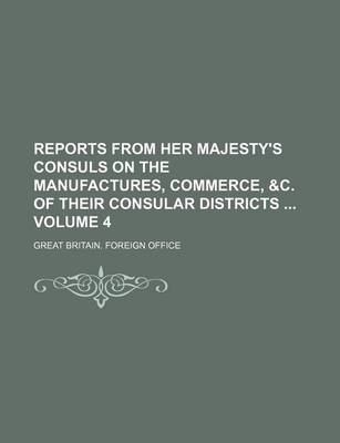 Book cover for Reports from Her Majesty's Consuls on the Manufactures, Commerce, &C. of Their Consular Districts Volume 4