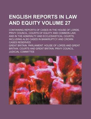 Book cover for English Reports in Law and Equity; Containing Reports of Cases in the House of Lords, Privy Council, Courts of Equity and Common Law and in the Admiralty and Ecclesiastical Courts Including Also Cases in Bankruptcy and Crown Volume 27