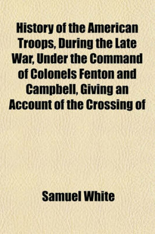 Cover of History of the American Troops, During the Late War, Under the Command of Colonels Fenton and Campbell, Giving an Account of the Crossing of
