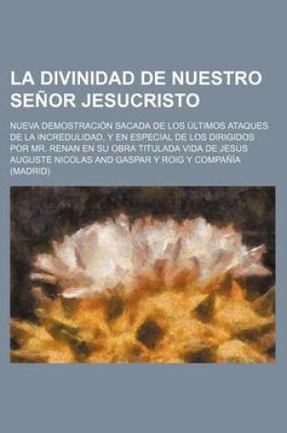 Cover of La Divinidad de Nuestro Senor Jesucristo; Nueva Demostracion Sacada de Los Ultimos Ataques de Le Incredualidad y En Especial de Los Dirigidos Por Mr. Renan En Su Obra Titulada Vida de Jesus