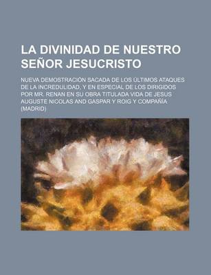 Book cover for La Divinidad de Nuestro Senor Jesucristo; Nueva Demostracion Sacada de Los Ultimos Ataques de Le Incredualidad y En Especial de Los Dirigidos Por Mr. Renan En Su Obra Titulada Vida de Jesus