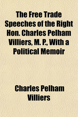 Book cover for The Free Trade Speeches of the Right Hon. Charles Pelham Villiers, M. P., with a Political Memoir