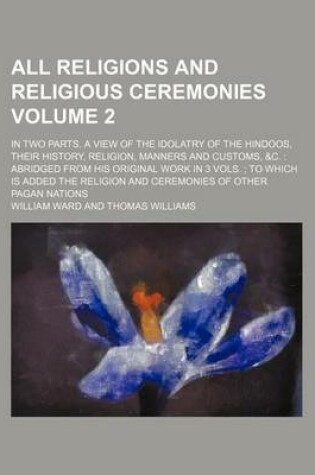 Cover of All Religions and Religious Ceremonies Volume 2; In Two Parts. a View of the Idolatry of the Hindoos, Their History, Religion, Manners and Customs, &C. Abridged from His Original Work in 3 Vols. to Which Is Added the Religion and Ceremonies of Other Pag