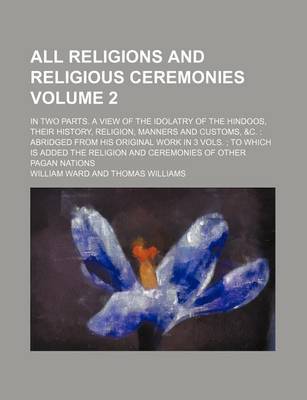 Book cover for All Religions and Religious Ceremonies Volume 2; In Two Parts. a View of the Idolatry of the Hindoos, Their History, Religion, Manners and Customs, &C. Abridged from His Original Work in 3 Vols. to Which Is Added the Religion and Ceremonies of Other Pag