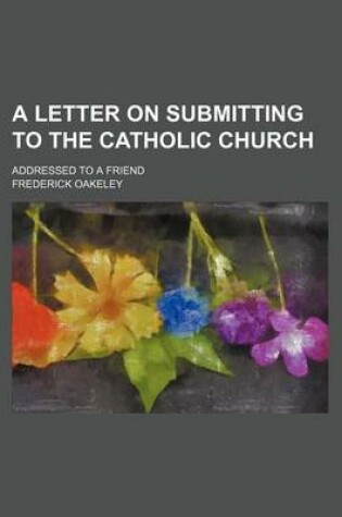 Cover of A Letter on Submitting to the Catholic Church; Addressed to a Friend