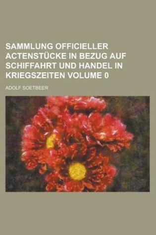 Cover of Sammlung Officieller Actenstucke in Bezug Auf Schiffahrt Und Handel in Kriegszeiten Volume 0