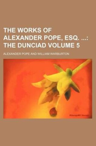 Cover of The Works of Alexander Pope, Esq. Volume 5; The Dunciad